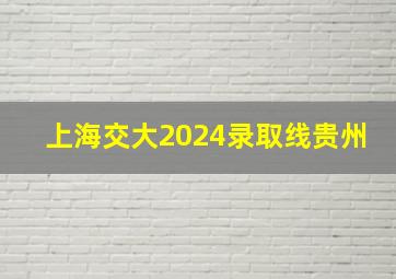 上海交大2024录取线贵州