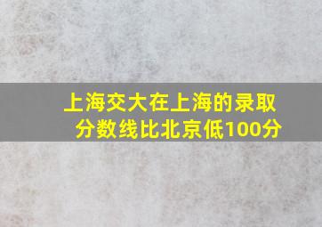 上海交大在上海的录取分数线比北京低100分