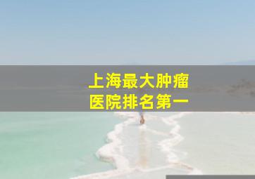 上海最大肿瘤医院排名第一