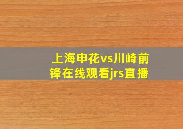 上海申花vs川崎前锋在线观看jrs直播