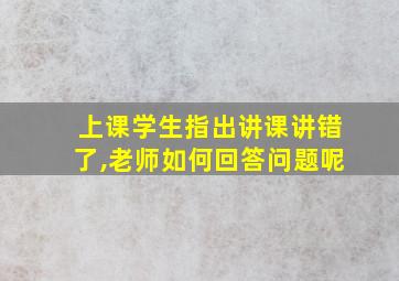 上课学生指出讲课讲错了,老师如何回答问题呢