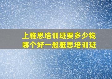 上雅思培训班要多少钱哪个好一般雅思培训班