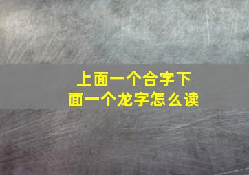 上面一个合字下面一个龙字怎么读