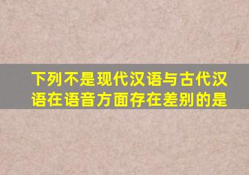 下列不是现代汉语与古代汉语在语音方面存在差别的是