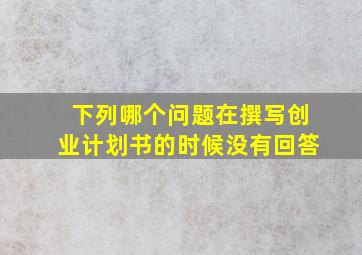 下列哪个问题在撰写创业计划书的时候没有回答