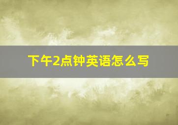 下午2点钟英语怎么写