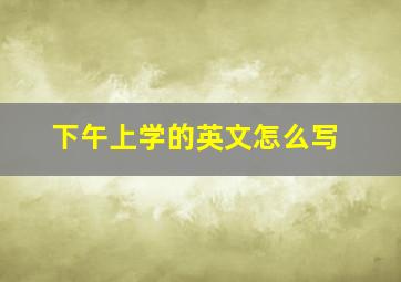 下午上学的英文怎么写