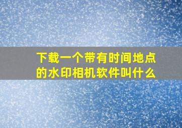 下载一个带有时间地点的水印相机软件叫什么