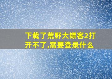 下载了荒野大镖客2打开不了,需要登录什么