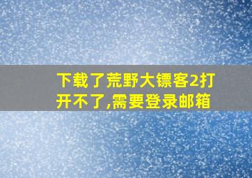 下载了荒野大镖客2打开不了,需要登录邮箱