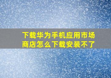 下载华为手机应用市场商店怎么下载安装不了