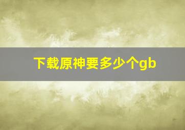 下载原神要多少个gb