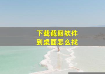 下载截图软件到桌面怎么找