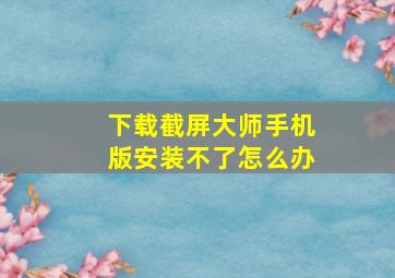 下载截屏大师手机版安装不了怎么办