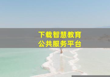 下载智慧教育公共服务平台