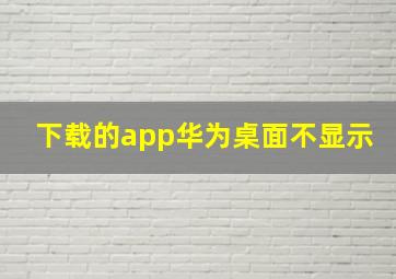 下载的app华为桌面不显示