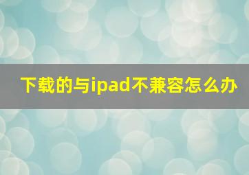 下载的与ipad不兼容怎么办