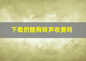 下载的酷狗铃声收费吗