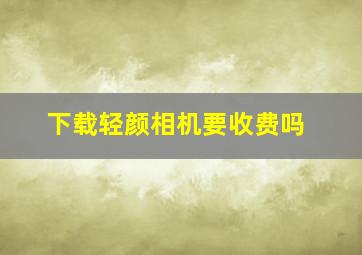 下载轻颜相机要收费吗