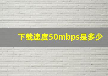 下载速度50mbps是多少