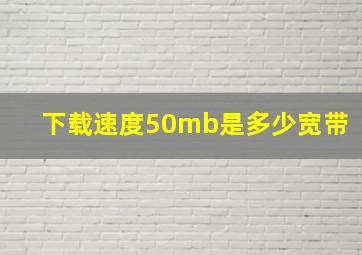 下载速度50mb是多少宽带