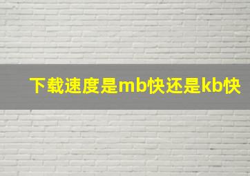 下载速度是mb快还是kb快