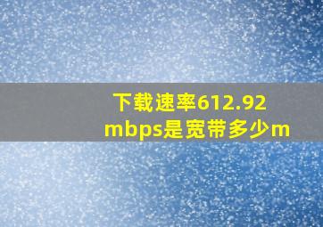 下载速率612.92mbps是宽带多少m