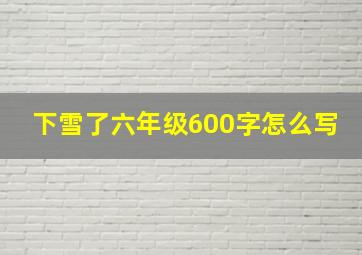 下雪了六年级600字怎么写