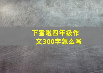 下雪啦四年级作文300字怎么写