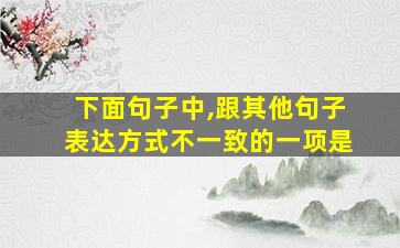 下面句子中,跟其他句子表达方式不一致的一项是