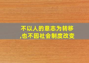 不以人的意志为转移,也不因社会制度改变