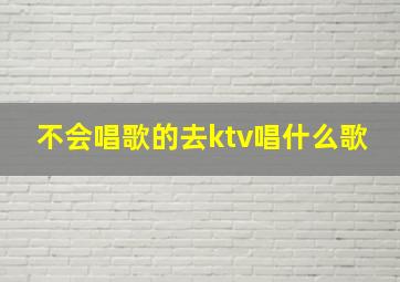 不会唱歌的去ktv唱什么歌