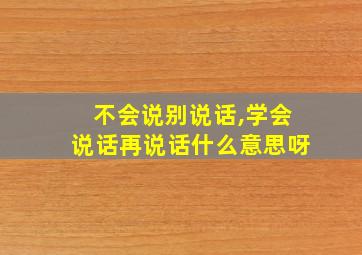 不会说别说话,学会说话再说话什么意思呀