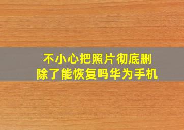 不小心把照片彻底删除了能恢复吗华为手机