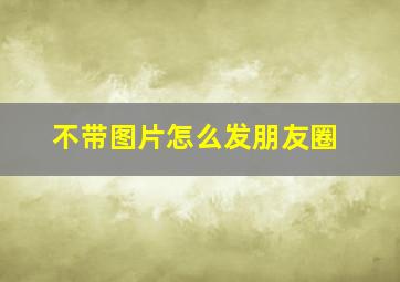 不带图片怎么发朋友圈