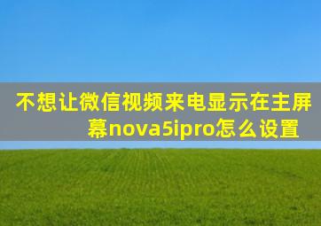 不想让微信视频来电显示在主屏幕nova5ipro怎么设置