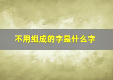 不用组成的字是什么字