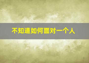 不知道如何面对一个人