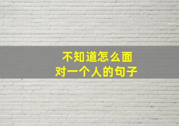 不知道怎么面对一个人的句子