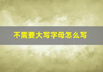 不需要大写字母怎么写