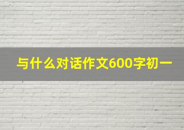 与什么对话作文600字初一