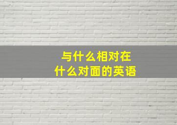 与什么相对在什么对面的英语