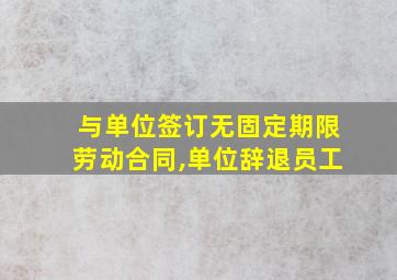 与单位签订无固定期限劳动合同,单位辞退员工