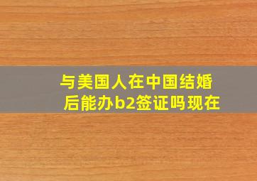 与美国人在中国结婚后能办b2签证吗现在