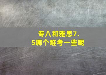 专八和雅思7.5哪个难考一些呢