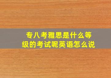 专八考雅思是什么等级的考试呢英语怎么说