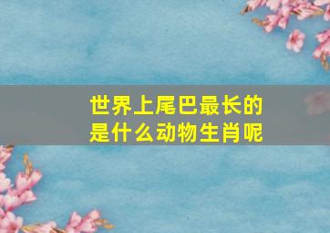 世界上尾巴最长的是什么动物生肖呢