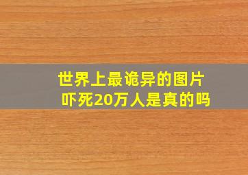 世界上最诡异的图片吓死20万人是真的吗