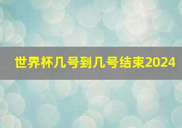 世界杯几号到几号结束2024