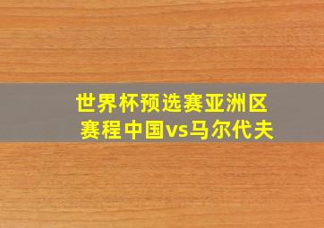 世界杯预选赛亚洲区赛程中国vs马尔代夫